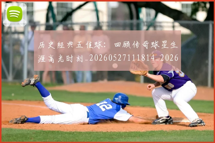历史经典五佳球：回顾传奇球星生涯高光时刻_20260527111814_20260608142736