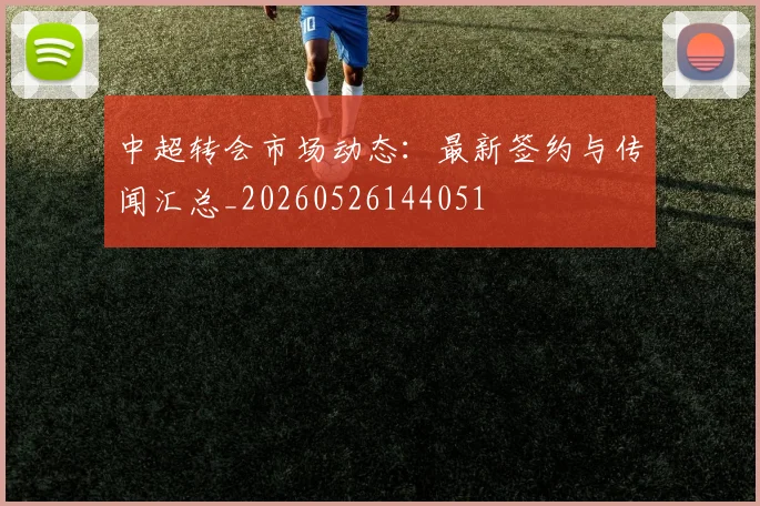 中超转会市场动态：最新签约与传闻汇总_20260526144051