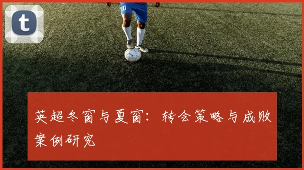 英超冬窗与夏窗：转会策略与成败案例研究