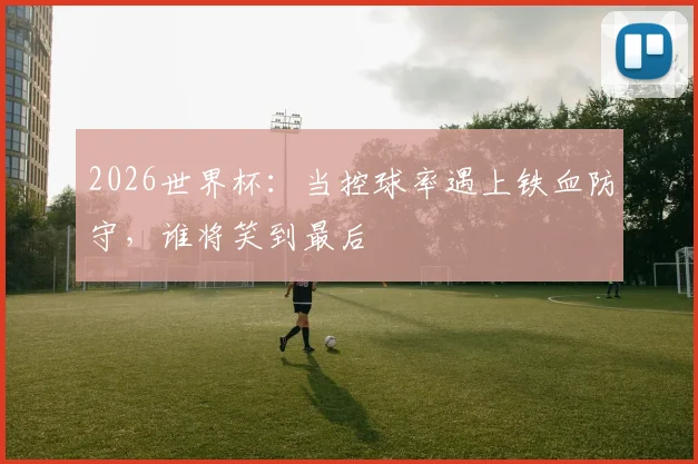 2026世界杯：当控球率遇上铁血防守，谁将笑到最后