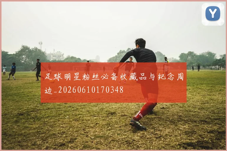 足球明星粉丝必备收藏品与纪念周边_20260610170348
