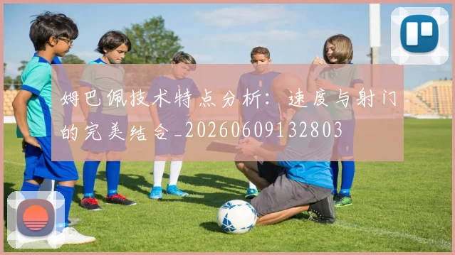 姆巴佩技术特点分析：速度与射门的完美结合_20260609132803