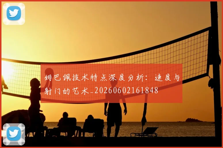 姆巴佩技术特点深度分析：速度与射门的艺术_20260602161848