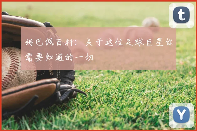姆巴佩百科：关于这位足球巨星你需要知道的一切