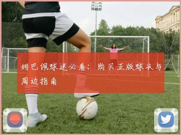 姆巴佩球迷必看：购买正版球衣与周边指南