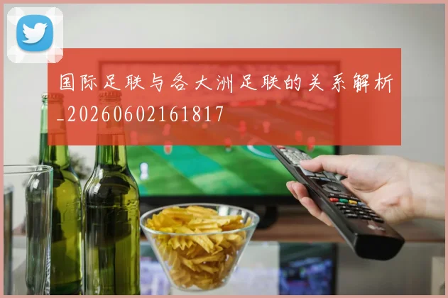 国际足联与各大洲足联的关系解析_20260602161817