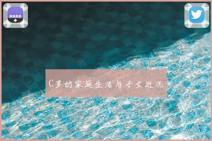 C罗的家庭生活与子女近况