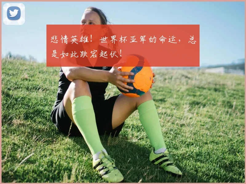 悲情英雄！世界杯亚军的命运，总是如此跌宕起伏！