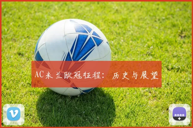 AC米兰欧冠征程：历史与展望