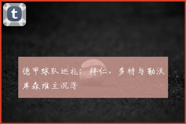 德甲球队巡礼:拜仁、多特与勒沃库森谁主沉浮