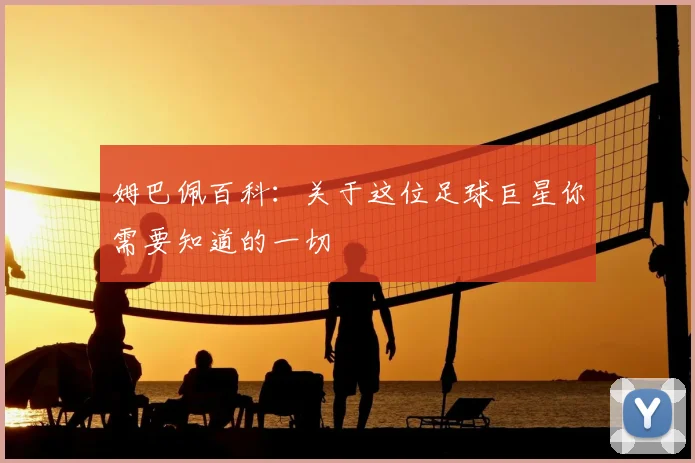 姆巴佩百科:关于这位足球巨星你需要知道的一切