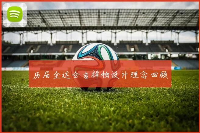 历届全运会吉祥物设计理念回顾