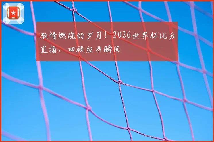 激情燃烧的岁月！2026世界杯比分直播，回顾经典瞬间