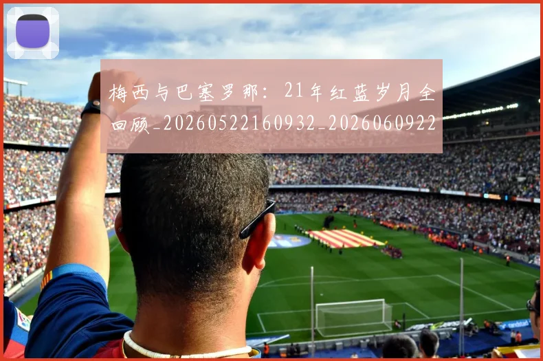 梅西与巴塞罗那：21年红蓝岁月全回顾_20260522160932_20260609221239