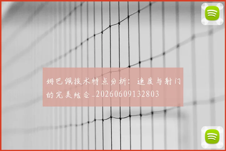 姆巴佩技术特点分析：速度与射门的完美结合_20260609132803