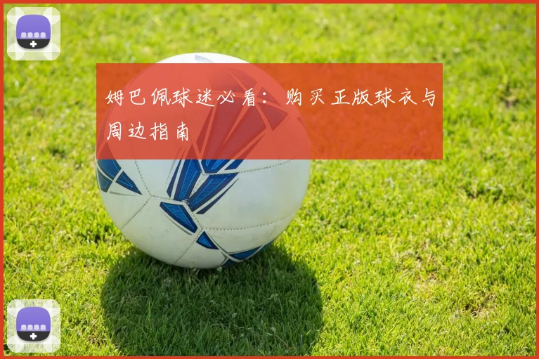 姆巴佩球迷必看：购买正版球衣与周边指南