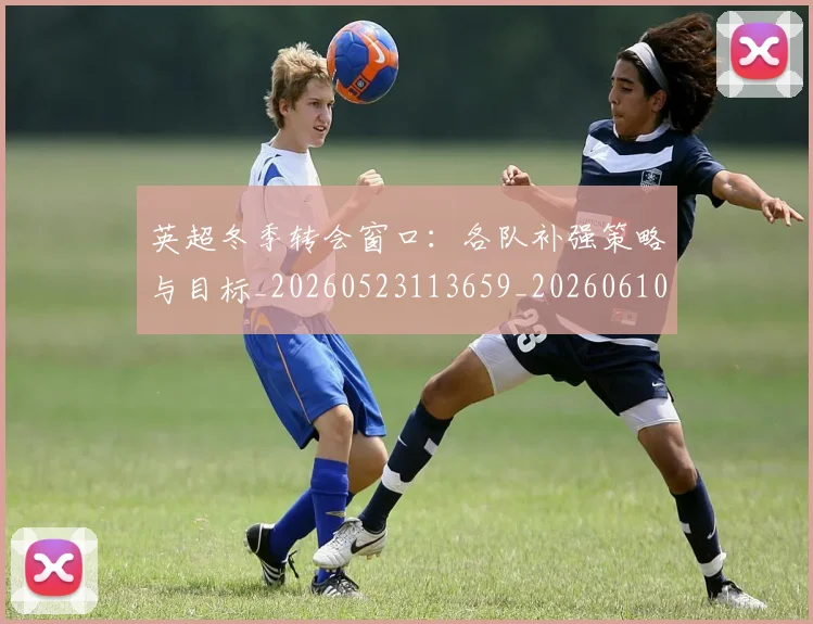 英超冬季转会窗口：各队补强策略与目标_20260523113659_20260610170029