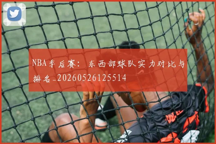 NBA季后赛：东西部球队实力对比与排名_20260526125514