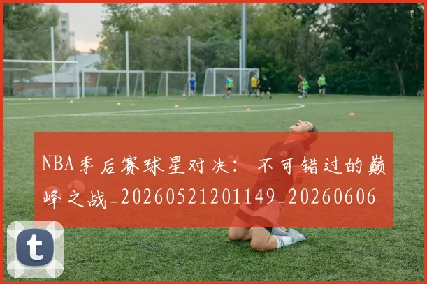 NBA季后赛球星对决：不可错过的巅峰之战_20260521201149_20260606165724