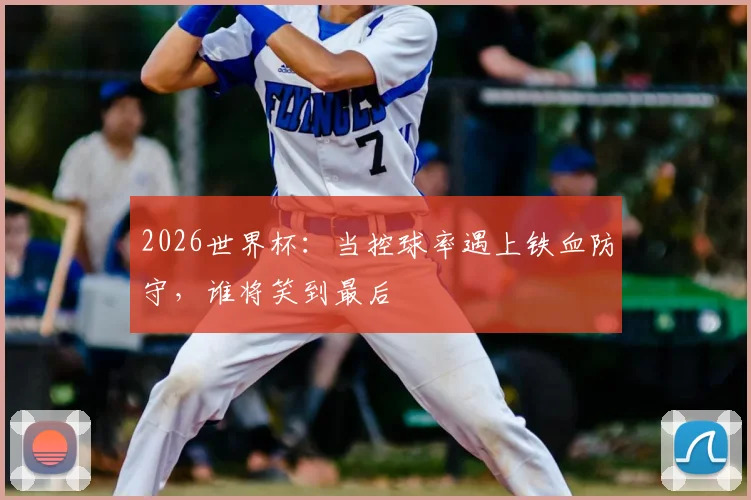 2026世界杯：当控球率遇上铁血防守，谁将笑到最后