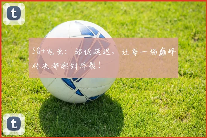 5G+电竞：超低延迟，让每一场巅峰对决都燃到炸裂！
